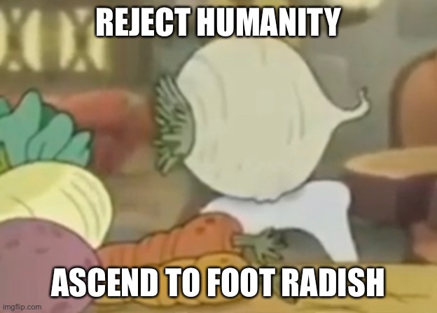 REJECT HUMANITY; ASCEND TO FOOT RADISH | made w/ Imgflip meme maker