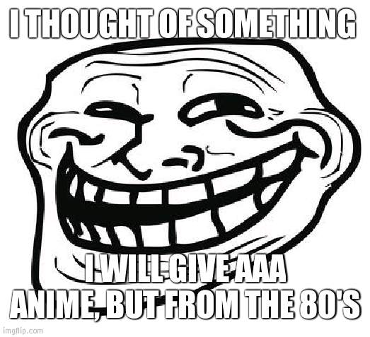 Before the porm and mass violence | I THOUGHT OF SOMETHING; I WILL GIVE AAA ANIME, BUT FROM THE 80'S | image tagged in trollface,anime,1980's | made w/ Imgflip meme maker