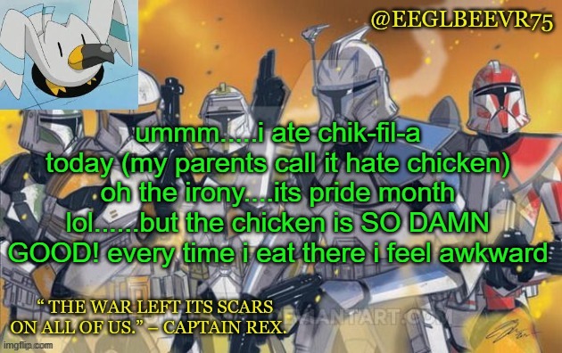 oh the irony | ummm.....i ate chik-fil-a today (my parents call it hate chicken) oh the irony....its pride month lol......but the chicken is SO DAMN GOOD! every time i eat there i feel awkward | image tagged in clone commander temp | made w/ Imgflip meme maker