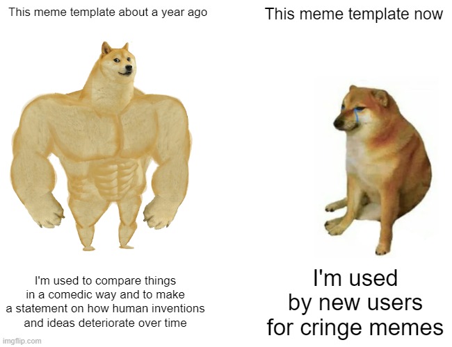 ... | This meme template about a year ago; This meme template now; I'm used to compare things in a comedic way and to make a statement on how human inventions and ideas deteriorate over time; I'm used by new users for cringe memes | image tagged in memes,buff doge vs cheems,new users,why,life sucks | made w/ Imgflip meme maker