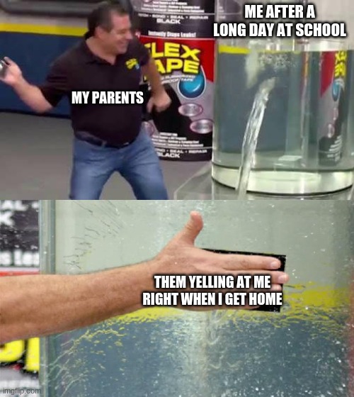 why doth this happen | ME AFTER A LONG DAY AT SCHOOL; MY PARENTS; THEM YELLING AT ME RIGHT WHEN I GET HOME | image tagged in flex tape | made w/ Imgflip meme maker