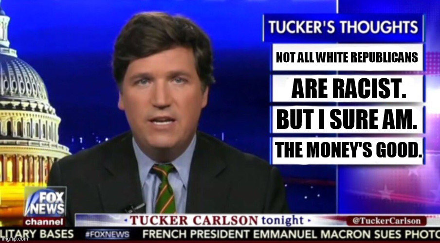 Night after night, Tuckums describes things that aren't there. We call that lying. | NOT ALL WHITE REPUBLICANS; ARE RACIST. BUT I SURE AM. THE MONEY'S GOOD. | image tagged in tucker carlson,racist,liar | made w/ Imgflip meme maker