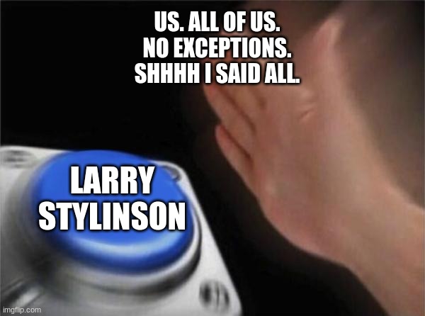 Larry Stylinson | US. ALL OF US.
NO EXCEPTIONS.
SHHHH I SAID ALL. LARRY STYLINSON | image tagged in memes,blank nut button | made w/ Imgflip meme maker