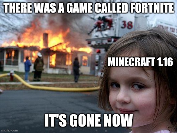 tru tho | THERE WAS A GAME CALLED FORTNITE; MINECRAFT 1.16; IT'S GONE NOW | image tagged in memes,disaster girl | made w/ Imgflip meme maker