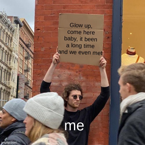 Glow up,
come here baby, it been a long time and we even met; me | image tagged in memes,guy holding cardboard sign | made w/ Imgflip meme maker