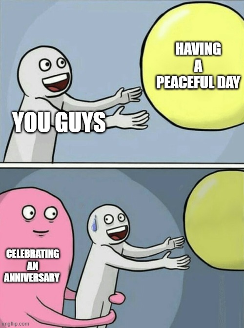 ani meme 6 | HAVING A PEACEFUL DAY; YOU GUYS; CELEBRATING AN ANNIVERSARY | image tagged in memes,running away balloon | made w/ Imgflip meme maker
