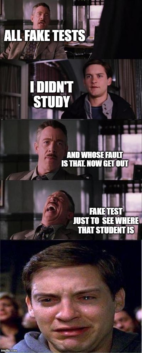 fake test | ALL FAKE TESTS; I DIDN'T STUDY; AND WHOSE FAULT IS THAT. NOW GET OUT; FAKE TEST JUST TO  SEE WHERE THAT STUDENT IS | image tagged in memes,peter parker cry | made w/ Imgflip meme maker