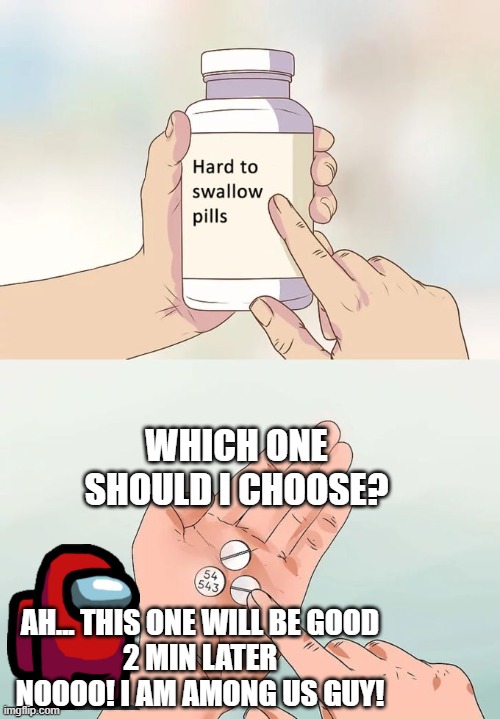 Hard To Swallow Pills Meme | WHICH ONE SHOULD I CHOOSE? AH... THIS ONE WILL BE GOOD

2 MIN LATER

NOOOO! I AM AMONG US GUY! | image tagged in memes,hard to swallow pills | made w/ Imgflip meme maker