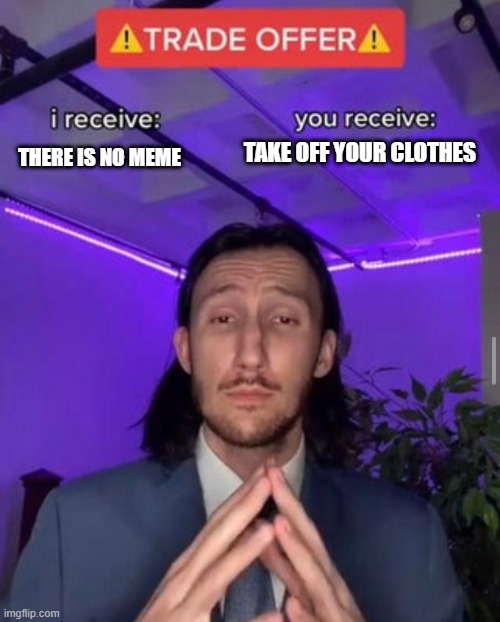 Do it, do it now | TAKE OFF YOUR CLOTHES; THERE IS NO MEME | image tagged in i receive you receive,there is no meme,take off your clothes,memes,funny | made w/ Imgflip meme maker