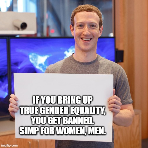 mark zuckerberg is a moron | IF YOU BRING UP TRUE GENDER EQUALITY, YOU GET BANNED. SIMP FOR WOMEN, MEN. | image tagged in mark zuckerberg blank sign | made w/ Imgflip meme maker