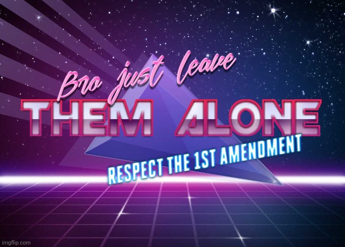 Bro just leave THEM ALONE | image tagged in bro just leave them alone | made w/ Imgflip meme maker