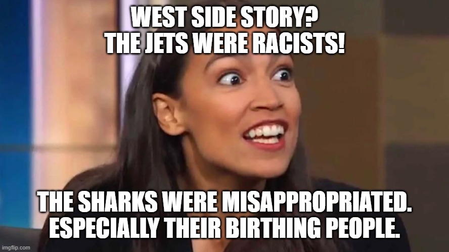 Here come the wokeisms | WEST SIDE STORY?
THE JETS WERE RACISTS! THE SHARKS WERE MISAPPROPRIATED.
ESPECIALLY THEIR BIRTHING PEOPLE. | image tagged in crazy aoc,birthing people,woke,trans agenda | made w/ Imgflip meme maker