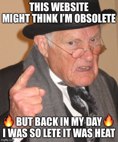 Back In My Day Meme | THIS WEBSITE MIGHT THINK I’M OBSOLETE; 🔥; 🔥; BUT BACK IN MY DAY I WAS SO LETE IT WAS HEAT | image tagged in memes,back in my day | made w/ Imgflip meme maker