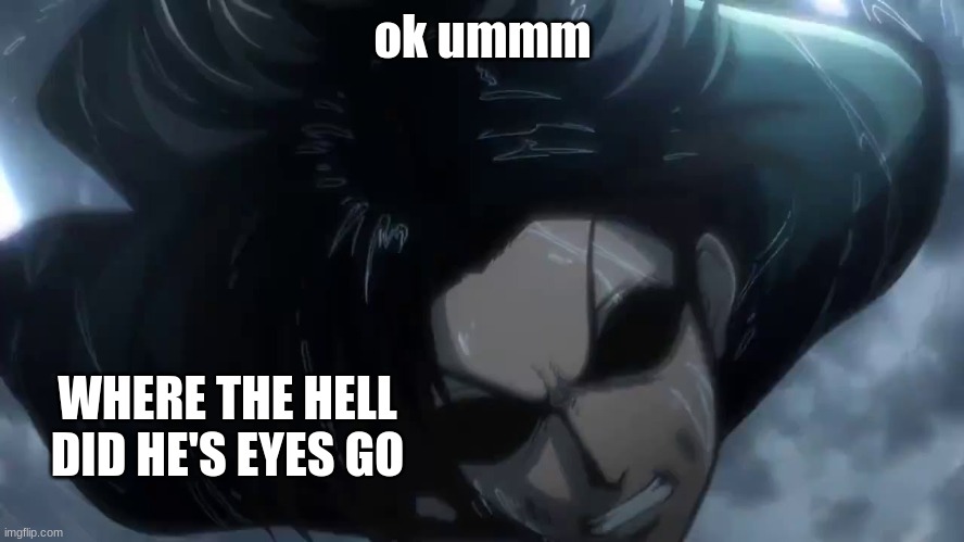 Angry Levi | ok ummm; WHERE THE HELL DID HE'S EYES GO | image tagged in angry levi | made w/ Imgflip meme maker