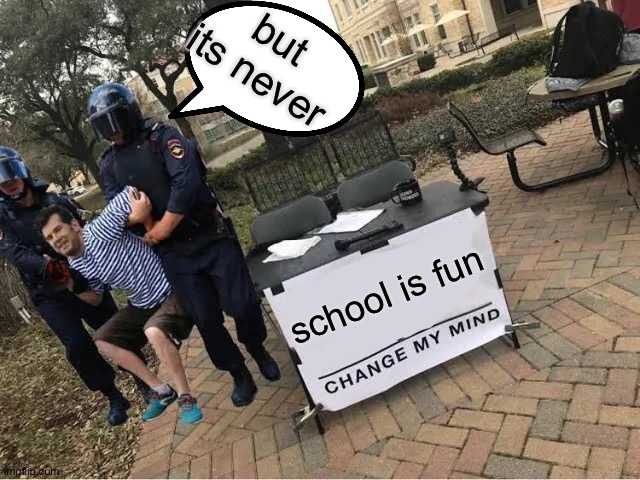 but its never - a random police officer 2021 | but its never; school is fun | image tagged in change my mind guy arrested | made w/ Imgflip meme maker