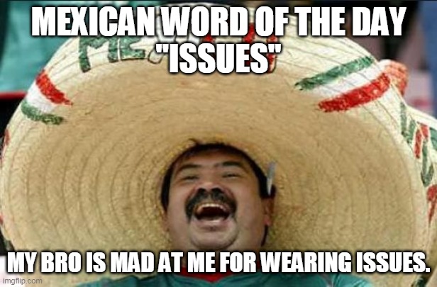 mexican word of the day | MEXICAN WORD OF THE DAY
"ISSUES"; MY BRO IS MAD AT ME FOR WEARING ISSUES. | image tagged in mexican word of the day | made w/ Imgflip meme maker