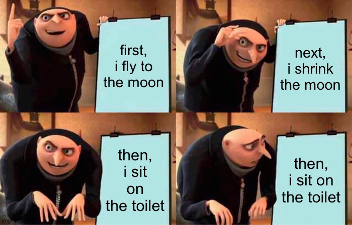 original scene | first, i fly to the moon; next, i shrink the moon; then, i sit on the toilet; then, i sit on the toilet | image tagged in memes,gru's plan | made w/ Imgflip meme maker