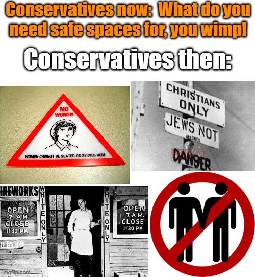 Our spaces are not founded on hate | Conservatives now:  What do you
need safe spaces for, you wimp! Conservatives then: | image tagged in just white,exclusion,hiding,discrimination,history | made w/ Imgflip meme maker