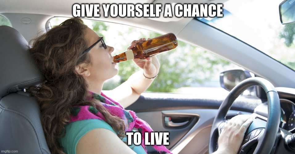 Drunk Driver Girl | GIVE YOURSELF A CHANCE; TO LIVE | image tagged in drunk driver girl | made w/ Imgflip meme maker