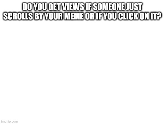 Blank White Template | DO YOU GET VIEWS IF SOMEONE JUST SCROLLS BY YOUR MEME OR IF YOU CLICK ON IT? | image tagged in blank white template | made w/ Imgflip meme maker