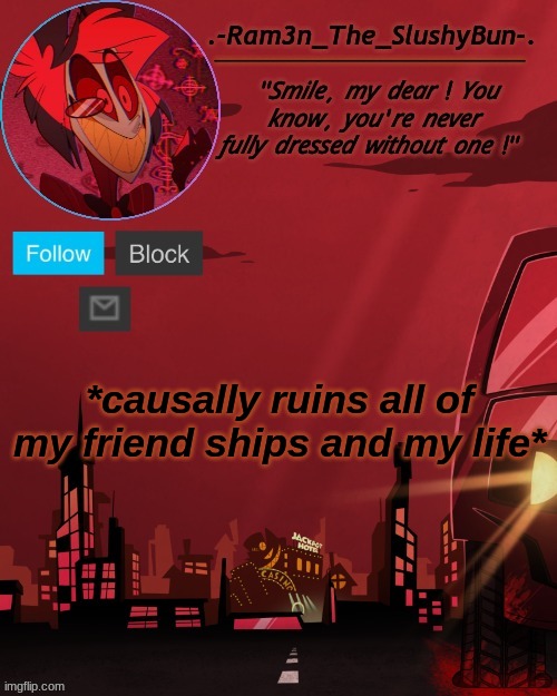 aH sHiT hErE wE gO aGAiN!! | *causally ruins all of my friend ships and my life* | image tagged in alastor temp thingie,please help tho,if i get a knife i will die,i'm certain,anyway bye | made w/ Imgflip meme maker