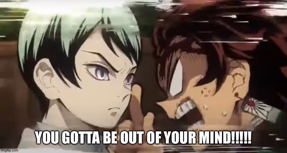 Another template | image tagged in tanjiro you gotta be out of your mind | made w/ Imgflip meme maker