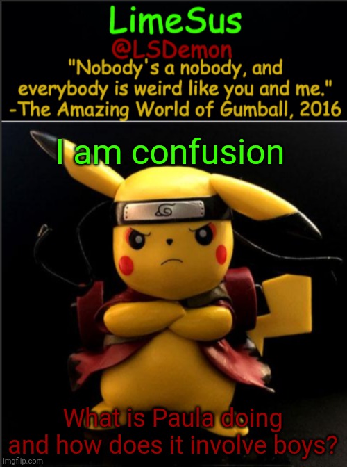 Questioning @Badtime-Bro's post | I am confusion; What is Paula doing and how does it involve boys? | image tagged in limesus pokemon temp v1 3 | made w/ Imgflip meme maker