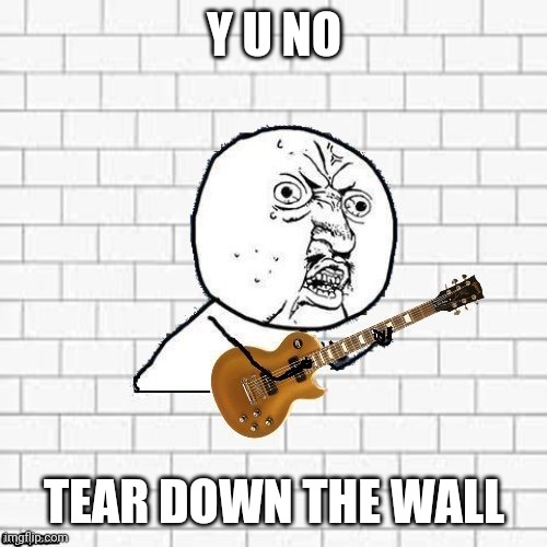 Y U No Pink Floyd | Y U NO TEAR DOWN THE WALL | image tagged in y u no pink floyd | made w/ Imgflip meme maker