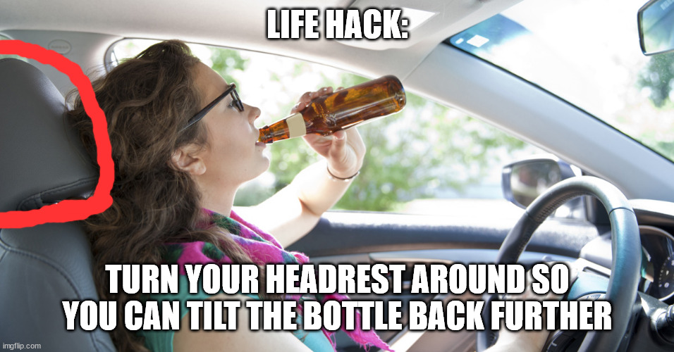 Drunk Driver Girl | LIFE HACK: TURN YOUR HEADREST AROUND SO YOU CAN TILT THE BOTTLE BACK FURTHER | image tagged in drunk driver girl | made w/ Imgflip meme maker