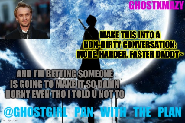 Bet u cant | MAKE THIS INTO A NON-DIRTY CONVERSATION: MORE. HARDER. FASTER DADDY~; AND I’M BETTING SOMEONE IS GOING TO MAKE IT SO DAMN HORNY EVEN THO I TOLD U NOT TO | image tagged in ghostgirl_pan_with_the_plans announcement template | made w/ Imgflip meme maker