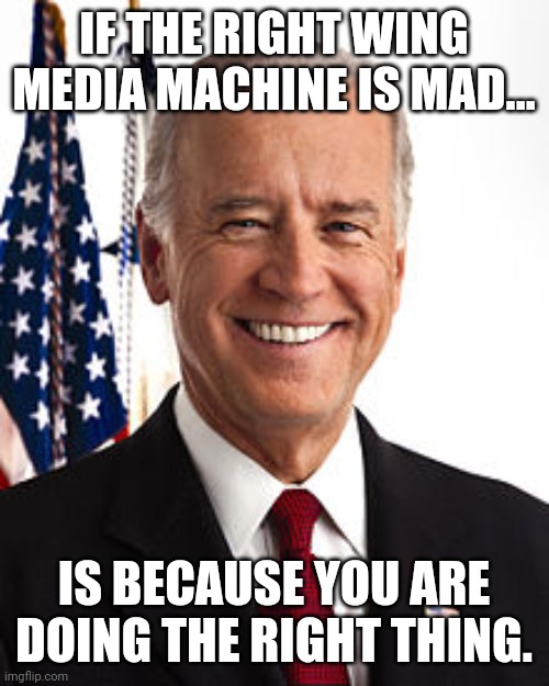 Good job mr president | IF THE RIGHT WING MEDIA MACHINE IS MAD... IS BECAUSE YOU ARE DOING THE RIGHT THING. | image tagged in joe biden,trump,trump supporters,maga,conservatives,never trump | made w/ Imgflip meme maker