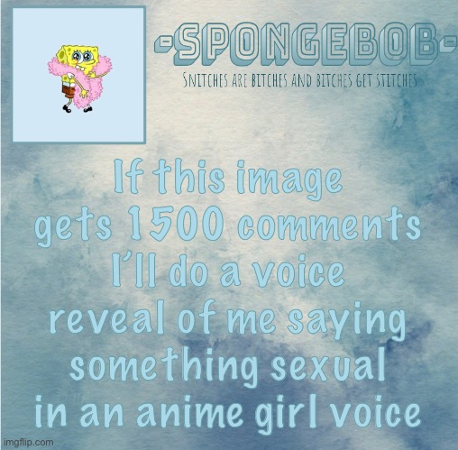 *wheeze* I did a voice reveal like once in January and again in February and never again (deadline: June 3rd 8:00pm pst) | If this image gets 1500 comments I’ll do a voice reveal of me saying something sexual in an anime girl voice | image tagged in sponge temp | made w/ Imgflip meme maker