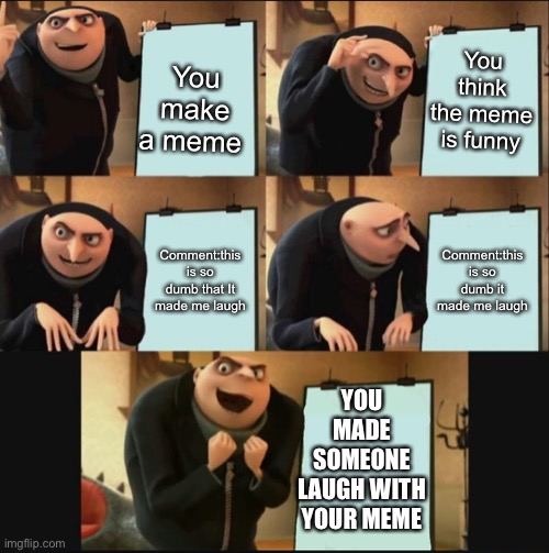 This is my revision of my other one called finally! | You think the meme is funny; You make a meme; Comment:this is so dumb it made me laugh; Comment:this is so dumb that It made me laugh; YOU MADE SOMEONE LAUGH WITH YOUR MEME | image tagged in 5 panel gru reaction meme | made w/ Imgflip meme maker