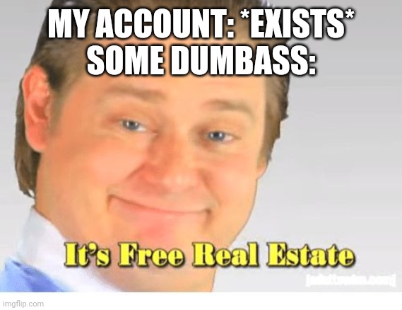 I swear I will break the fingers of whoever was on my account- | MY ACCOUNT: *EXISTS*
SOME DUMBASS: | image tagged in it's free real estate | made w/ Imgflip meme maker