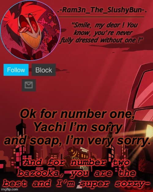 Yuh | Ok for number one, Yachi I’m sorry and soap, I’m very sorry. And for number two bazooka, you are the best and I’m super sorry- | image tagged in alastor temp thingie,this apology was shit but here | made w/ Imgflip meme maker