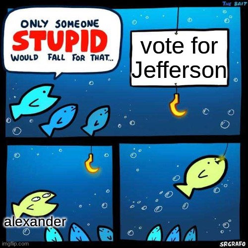 b u r r f o r p r e z (ngl) | vote for Jefferson; alexander | image tagged in only someone stupid would fall for that | made w/ Imgflip meme maker