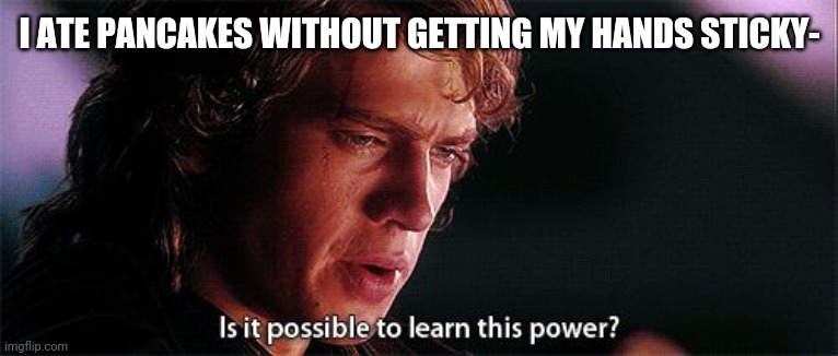 Is it possible to learn this power | I ATE PANCAKES WITHOUT GETTING MY HANDS STICKY- | image tagged in is it possible to learn this power | made w/ Imgflip meme maker