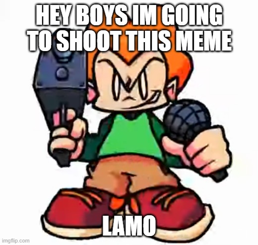 front facing pico | HEY BOYS IM GOING TO SHOOT THIS MEME LAMO | image tagged in front facing pico | made w/ Imgflip meme maker