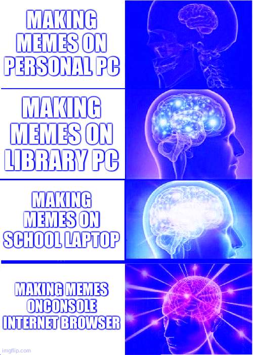 Expanding Brain Meme | MAKING MEMES ON PERSONAL PC; MAKING MEMES ON LIBRARY PC; MAKING MEMES ON SCHOOL LAPTOP; MAKING MEMES ONCONSOLE INTERNET BROWSER | image tagged in memes,expanding brain | made w/ Imgflip meme maker