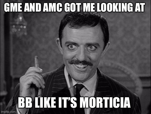 Gomez Addams | GME AND AMC GOT ME LOOKING AT; BB LIKE IT’S MORTICIA | image tagged in gomez addams | made w/ Imgflip meme maker