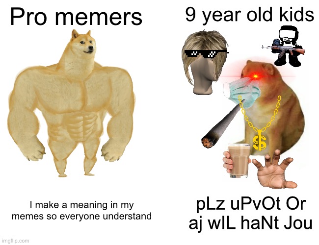 It is true tho |  Pro memers; 9 year old kids; I make a meaning in my memes so everyone understand; pLz uPvOt Or aj wIL haNt Jou | image tagged in memes,buff doge vs cheems,9 year olds,kids,funny,facts | made w/ Imgflip meme maker