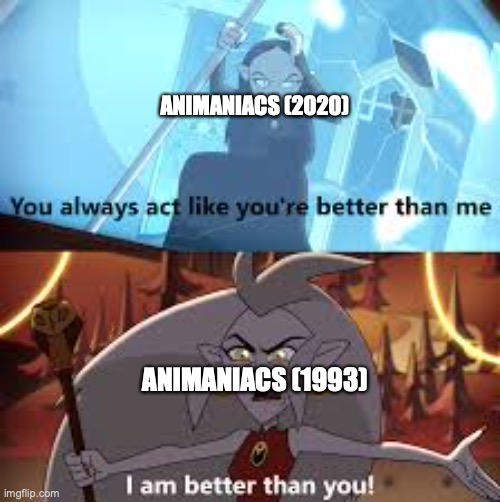 It's true | ANIMANIACS (2020); ANIMANIACS (1993) | image tagged in i am better than you the owl house,the owl house,animaniacs,reboot,crossover | made w/ Imgflip meme maker