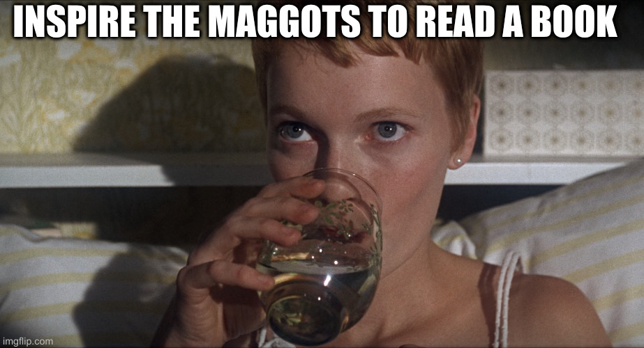 Rosemary | INSPIRE THE MAGGOTS TO READ A BOOK | image tagged in rosemary | made w/ Imgflip meme maker