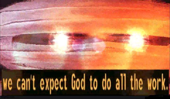 We can't expect God to do all the work | image tagged in we can't expect god to do all the work | made w/ Imgflip meme maker