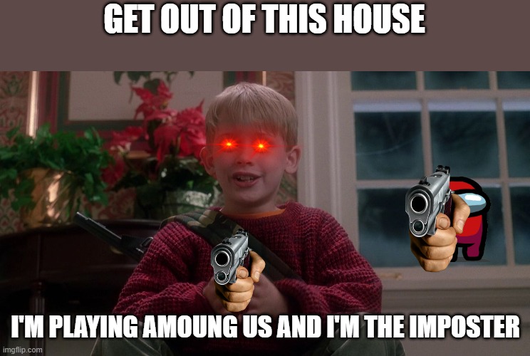 Home Alone | GET OUT OF THIS HOUSE; I'M PLAYING AMOUNG US AND I'M THE IMPOSTER | image tagged in home alone | made w/ Imgflip meme maker