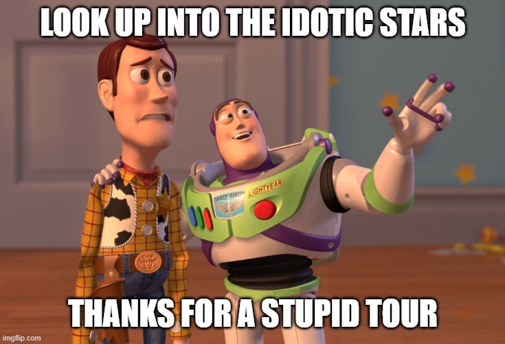 X, X Everywhere | LOOK UP INTO THE IDOTIC STARS; THANKS FOR A STUPID TOUR | image tagged in memes,x x everywhere | made w/ Imgflip meme maker