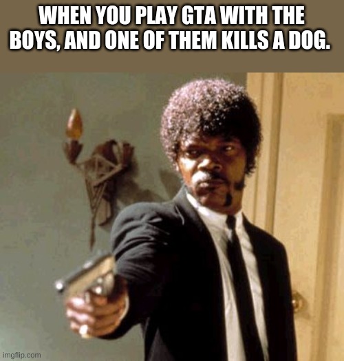 Say That Again I Dare You | WHEN YOU PLAY GTA WITH THE BOYS, AND ONE OF THEM KILLS A DOG. | image tagged in memes,say that again i dare you | made w/ Imgflip meme maker