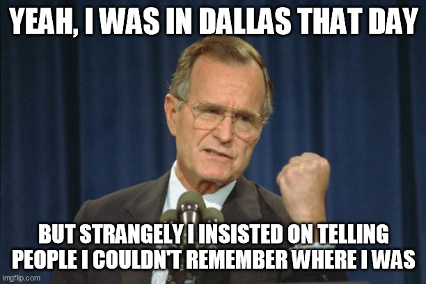 George Bush Gather | YEAH, I WAS IN DALLAS THAT DAY BUT STRANGELY I INSISTED ON TELLING PEOPLE I COULDN'T REMEMBER WHERE I WAS | image tagged in george bush gather | made w/ Imgflip meme maker