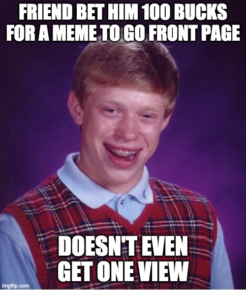 This true my friend bet me 100 bucks | FRIEND BET HIM 100 BUCKS FOR A MEME TO GO FRONT PAGE; DOESN'T EVEN GET ONE VIEW | image tagged in memes,bad luck brian | made w/ Imgflip meme maker