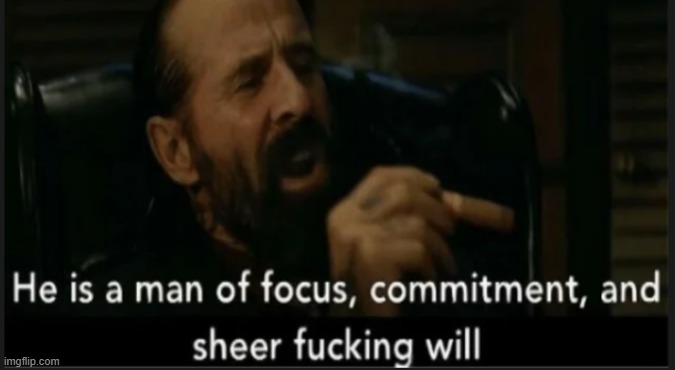He is a man of focus, commitment, and sheer fucking will | image tagged in he is a man of focus commitment and sheer fucking will | made w/ Imgflip meme maker